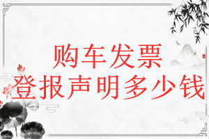 購(gòu)車發(fā)票登報(bào)掛失多少錢