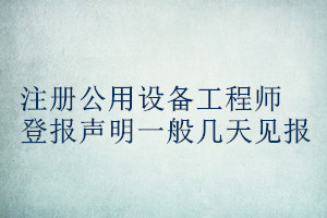 注冊公用設(shè)備工程師登報聲明一般幾天見報
