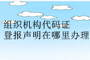 組織機(jī)構(gòu)代碼證登報聲明在哪里辦理