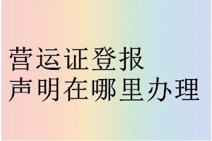 營運(yùn)證登報(bào)聲明在哪里辦理