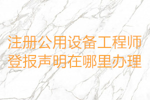 注冊公用設(shè)備工程師登報(bào)聲明在哪里辦理