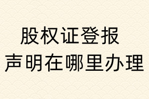 股權(quán)證登報(bào)聲明在哪里辦理