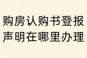 購(gòu)房認(rèn)購(gòu)書登報(bào)聲明在哪里辦理