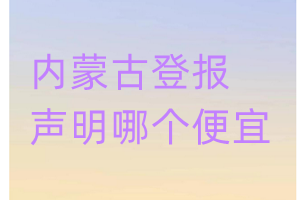 內(nèi)蒙古登報(bào)聲明哪個(gè)便宜