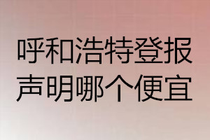 呼和浩特登報(bào)聲明哪個(gè)便宜