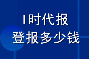 I時(shí)代報(bào)登報(bào)多少錢(qián)_I時(shí)代報(bào)登報(bào)掛失費(fèi)用