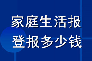 家庭生活報(bào)登報(bào)多少錢_家庭生活報(bào)登報(bào)掛失費(fèi)用